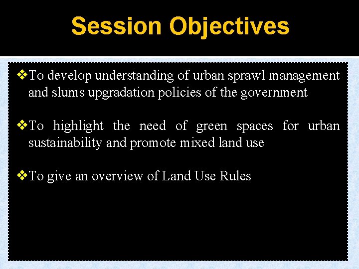 Session Objectives v. To develop understanding of urban sprawl management and slums upgradation policies