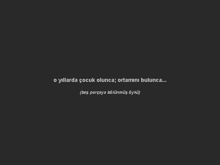 o yıllarda çocuk olunca; ortamını bulunca. . . (beş parçaya bölünmüş öykü) 