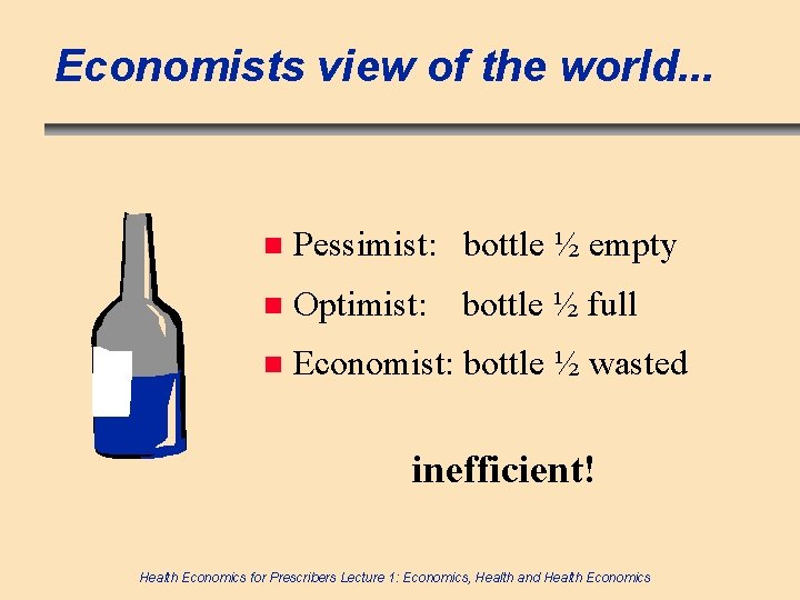 Economists view of the world. . . n Pessimist: bottle ½ empty n Optimist: