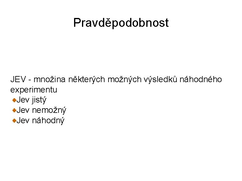 Pravděpodobnost JEV - množina některých možných výsledků náhodného experimentu Jev jistý Jev nemožný Jev