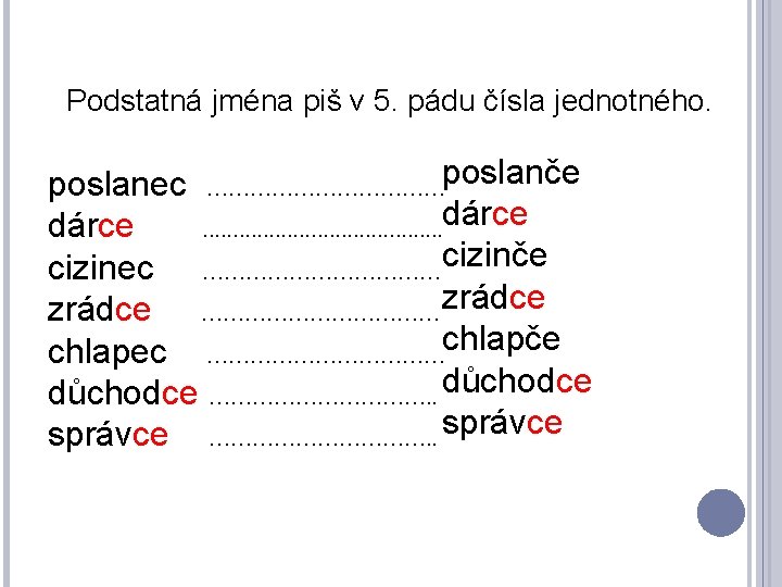 Podstatná jména piš v 5. pádu čísla jednotného. poslanec ………………poslanče dárce . . dárce