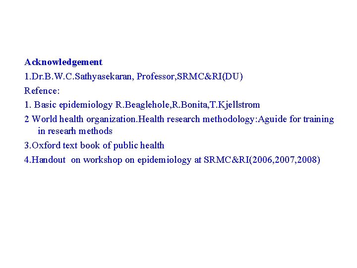 Acknowledgement 1. Dr. B. W. C. Sathyasekaran, Professor, SRMC&RI(DU) Refence: 1. Basic epidemiology R.