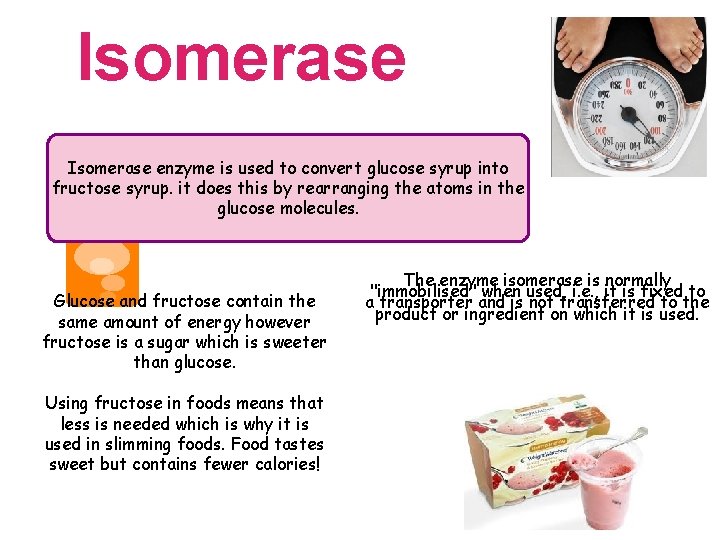 Isomerase enzyme is used to convert glucose syrup into fructose syrup. it does this