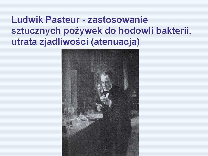 Ludwik Pasteur - zastosowanie sztucznych pożywek do hodowli bakterii, utrata zjadliwości (atenuacja) 