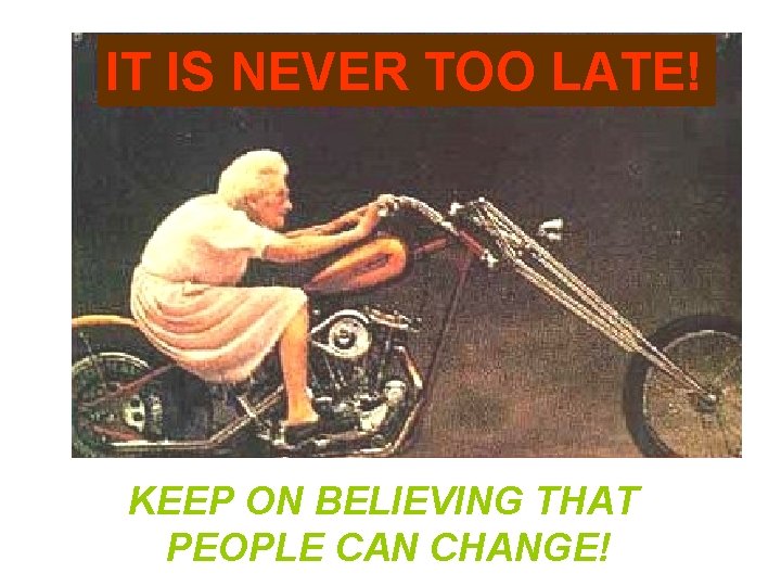 IT IS NEVER TOO LATE! KEEP ON BELIEVING THAT PEOPLE CAN CHANGE! 