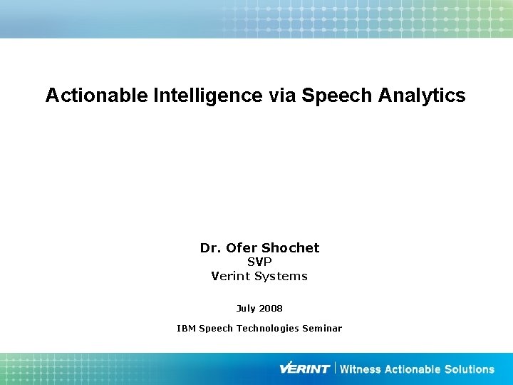 Actionable Intelligence via Speech Analytics Dr. Ofer Shochet SVP Verint Systems July 2008 IBM