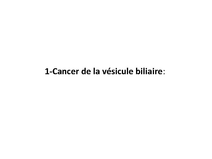  1 -Cancer de la vésicule biliaire: 