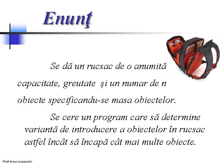 Enunţ Se dă un rucsac de o anumită capacitate, greutate și un numar de