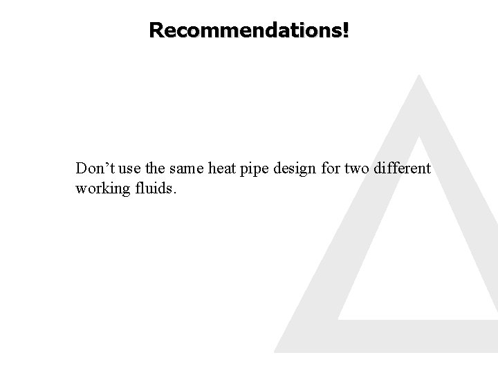 Recommendations! Don’t use the same heat pipe design for two different working fluids. 