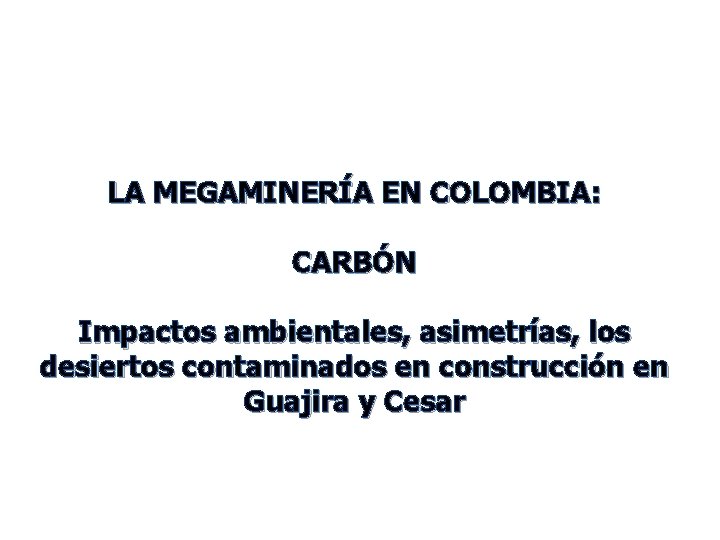 LA MEGAMINERÍA EN COLOMBIA: CARBÓN Impactos ambientales, asimetrías, los desiertos contaminados en construcción en