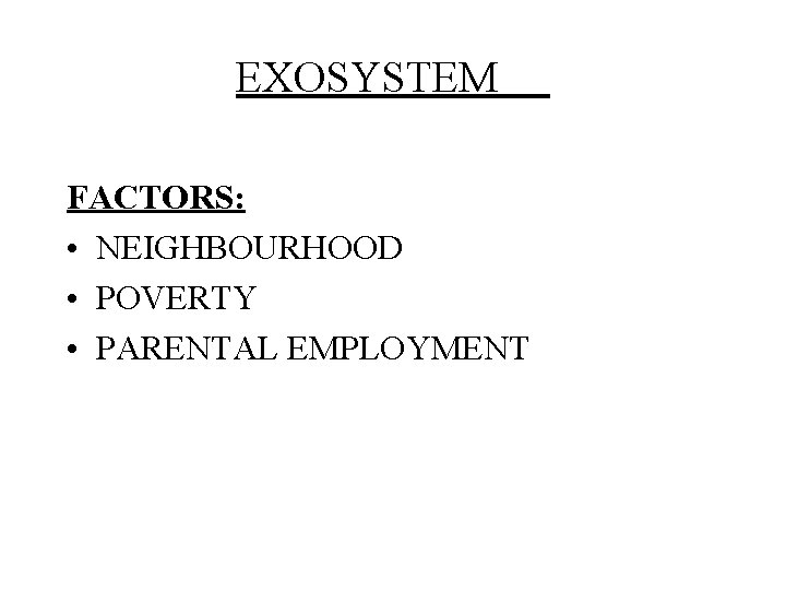EXOSYSTEM FACTORS: • NEIGHBOURHOOD • POVERTY • PARENTAL EMPLOYMENT 