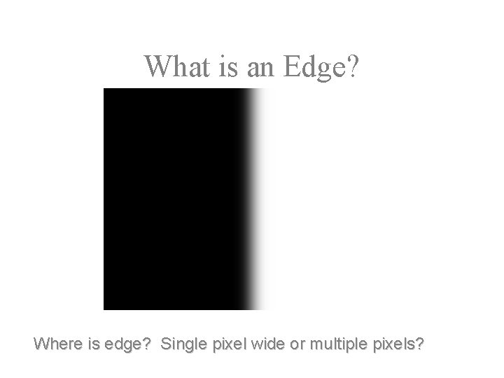 What is an Edge? Where is edge? Single pixel wide or multiple pixels? 