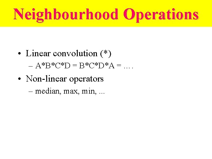 Neighbourhood Operations • Linear convolution (*) – A*B*C*D = B*C*D*A = …. • Non-linear