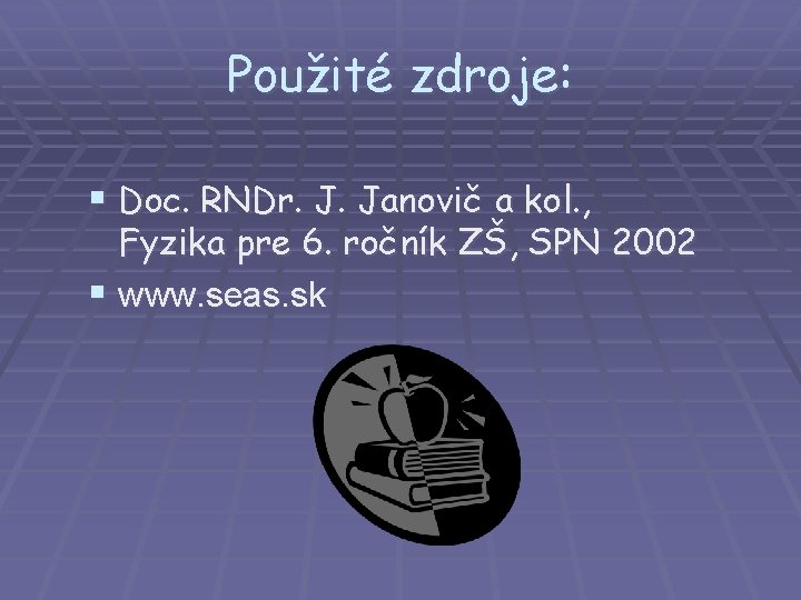 Použité zdroje: § Doc. RNDr. J. Janovič a kol. , Fyzika pre 6. ročník