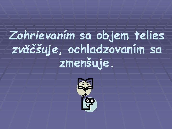 Zohrievaním sa objem telies zväčšuje, ochladzovaním sa zmenšuje. 