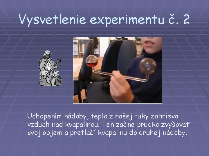 Vysvetlenie experimentu č. 2 Uchopením nádoby, teplo z našej ruky zohrieva vzduch nad kvapalinou.