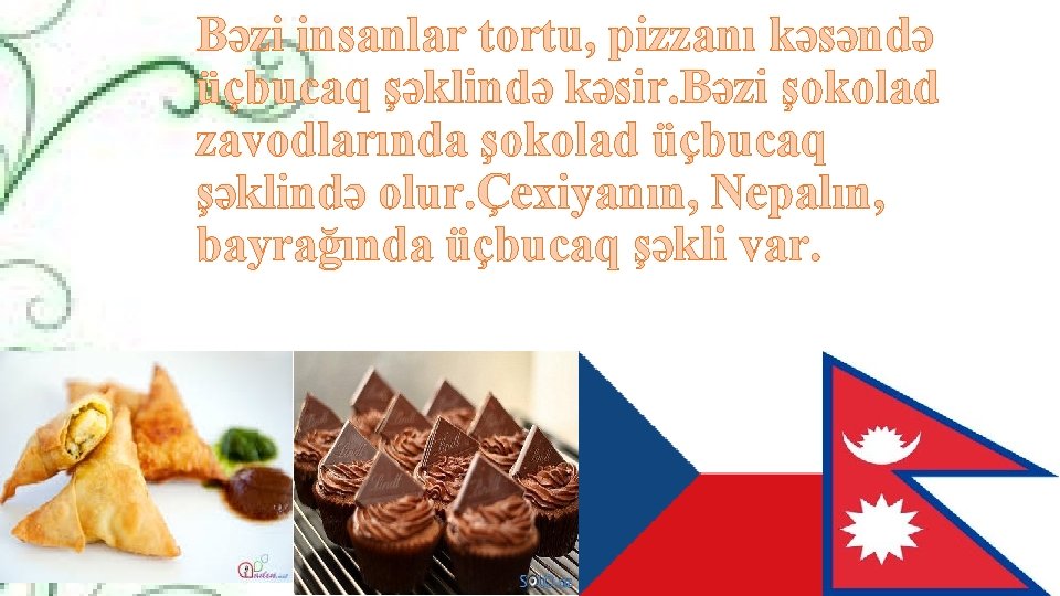 Bəzi insanlar tortu, pizzanı kəsəndə üçbucaq şəklində kəsir. Bəzi şokolad zavodlarında şokolad üçbucaq şəklində