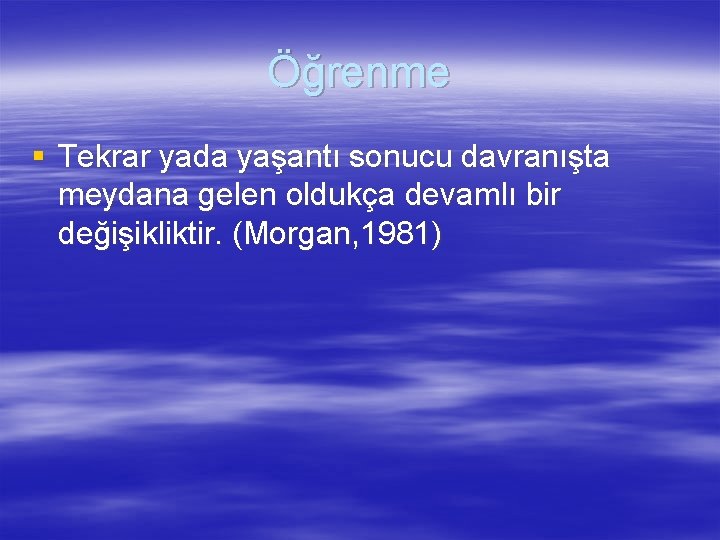 Öğrenme § Tekrar yada yaşantı sonucu davranışta meydana gelen oldukça devamlı bir değişikliktir. (Morgan,