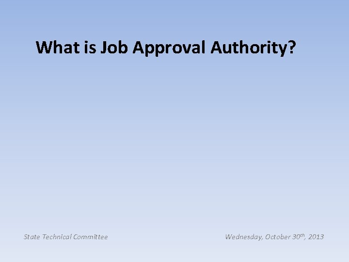 What is Job Approval Authority? State Technical Committee Wednesday, October 30 th, 2013 