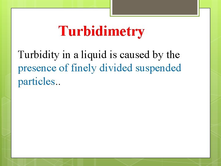 Turbidimetry Turbidity in a liquid is caused by the presence of finely divided suspended