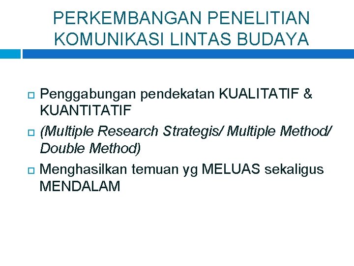 PERKEMBANGAN PENELITIAN KOMUNIKASI LINTAS BUDAYA Penggabungan pendekatan KUALITATIF & KUANTITATIF (Multiple Research Strategis/ Multiple