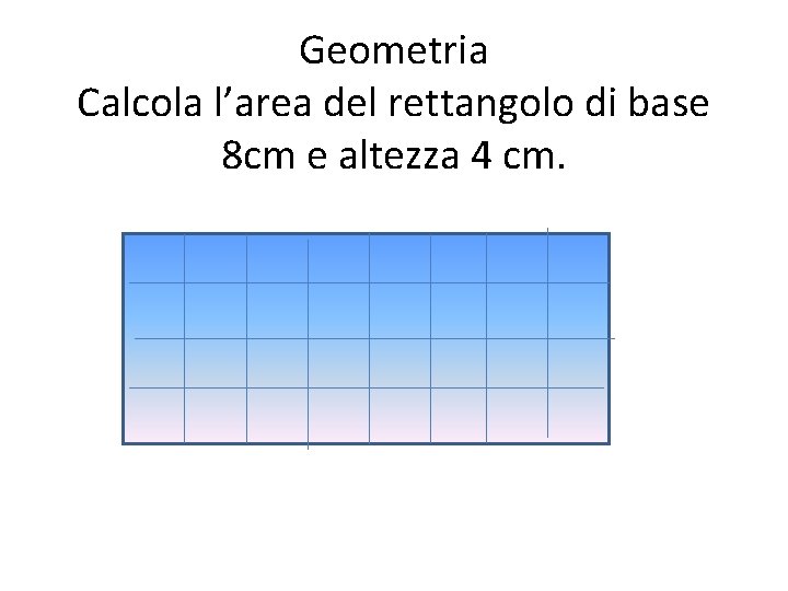 Geometria Calcola l’area del rettangolo di base 8 cm e altezza 4 cm. 