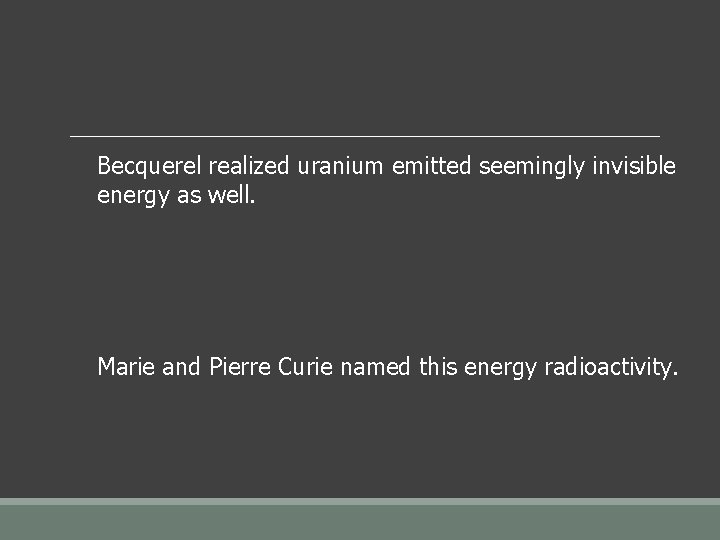 Becquerel realized uranium emitted seemingly invisible energy as well. Marie and Pierre Curie named