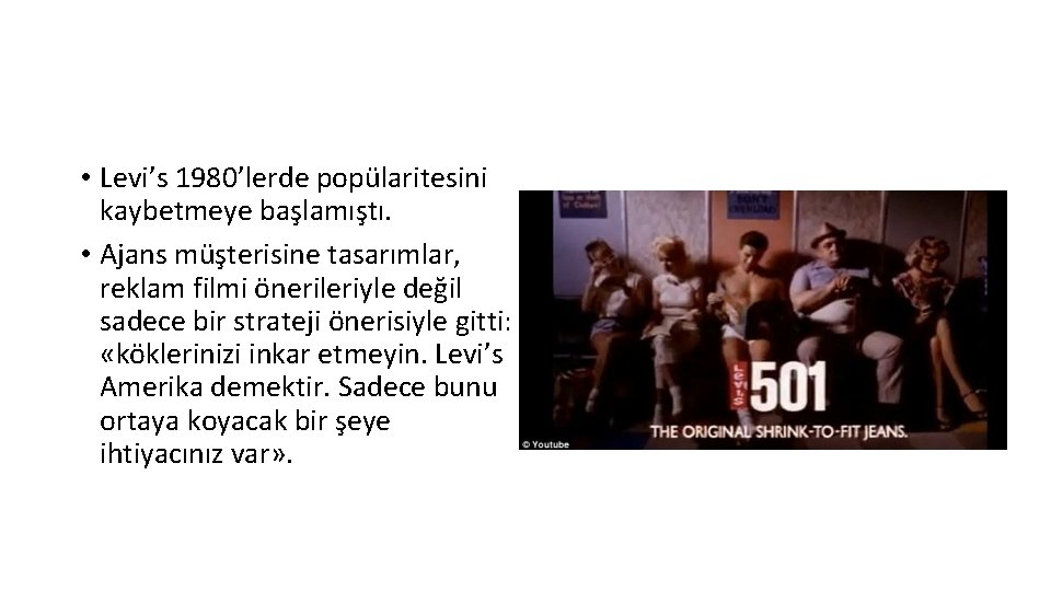  • Levi’s 1980’lerde popülaritesini kaybetmeye başlamıştı. • Ajans müşterisine tasarımlar, reklam filmi önerileriyle