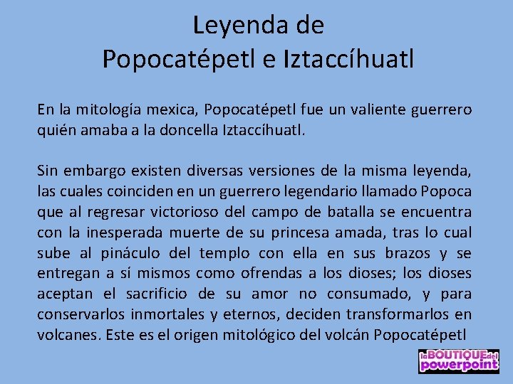 Leyenda de Popocatépetl e Iztaccíhuatl En la mitología mexica, Popocatépetl fue un valiente guerrero