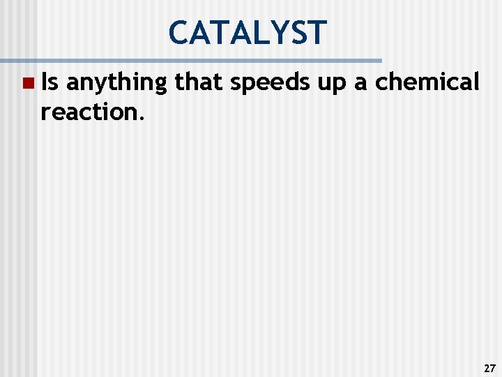 CATALYST n Is anything that speeds up a chemical reaction. 27 