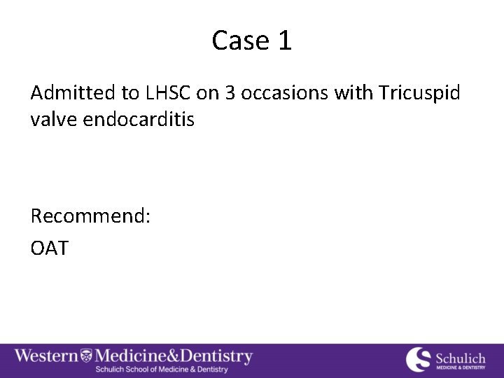 Case 1 Admitted to LHSC on 3 occasions with Tricuspid valve endocarditis Recommend: OAT