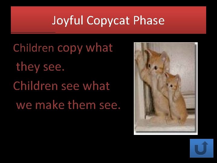 Joyful Copycat Phase Children copy what they see. Children see what we make them