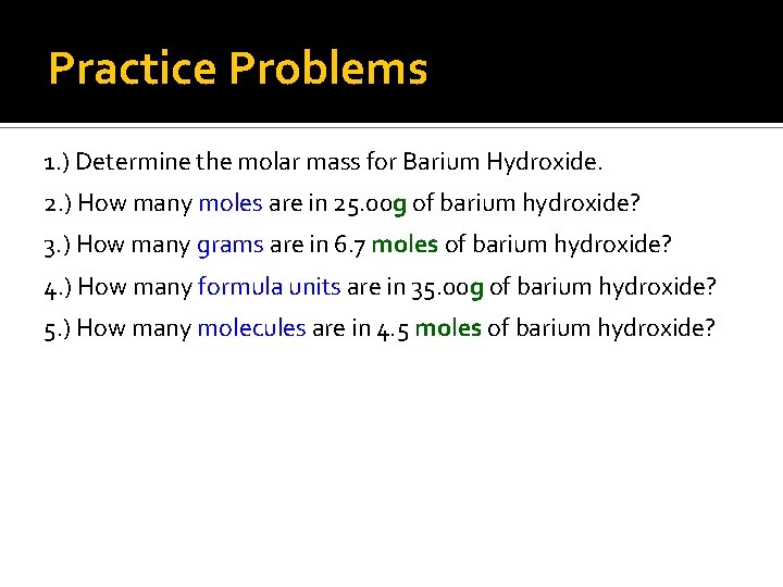 Practice Problems 1. ) Determine the molar mass for Barium Hydroxide. 2. ) How