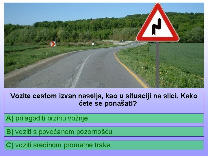 Vozite cestom izvan naselja, kao u situaciji na slici. Kako ćete se ponašati? A)