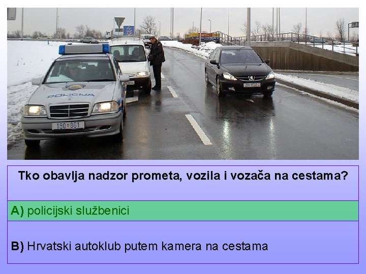 Tko obavlja nadzor prometa, vozila i vozača na cestama? A) policijski službenici B) Hrvatski
