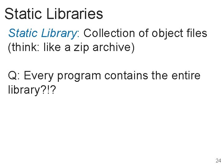 Static Libraries Static Library: Collection of object files (think: like a zip archive) Q: