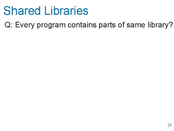 Shared Libraries Q: Every program contains parts of same library? ! 28 