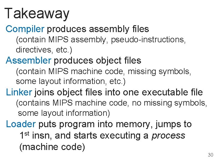 Takeaway Compiler produces assembly files (contain MIPS assembly, pseudo-instructions, directives, etc. ) Assembler produces