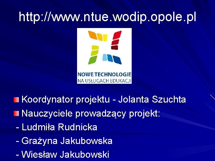 http: //www. ntue. wodip. opole. pl Koordynator projektu - Jolanta Szuchta Nauczyciele prowadzący projekt: