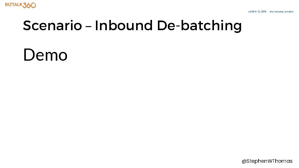 JUNE 4– 6, 2018 etc. venues, London Scenario – Inbound De-batching Demo @Stephen. WThomas