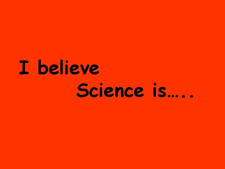 I believe Science is…. . 