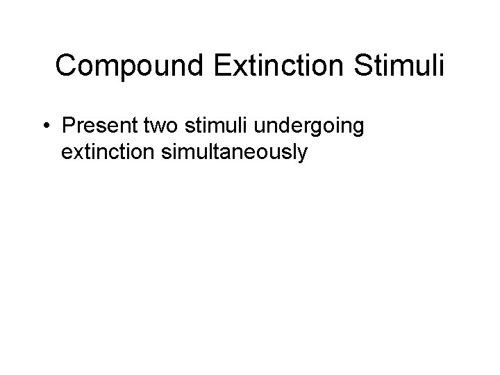 Compound Extinction Stimuli • Present two stimuli undergoing extinction simultaneously 