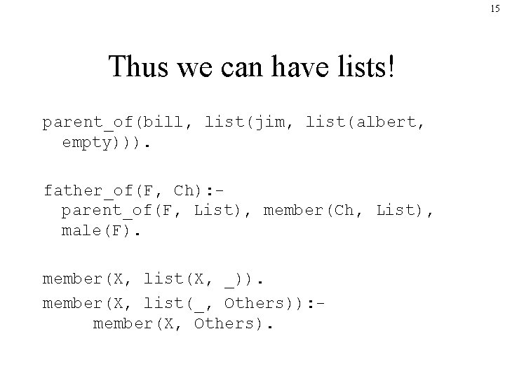 15 Thus we can have lists! parent_of(bill, list(jim, list(albert, empty))). father_of(F, Ch): parent_of(F, List),