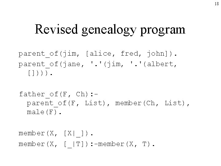18 Revised genealogy program parent_of(jim, [alice, fred, john]). parent_of(jane, '. '(jim, '. '(albert, []))).
