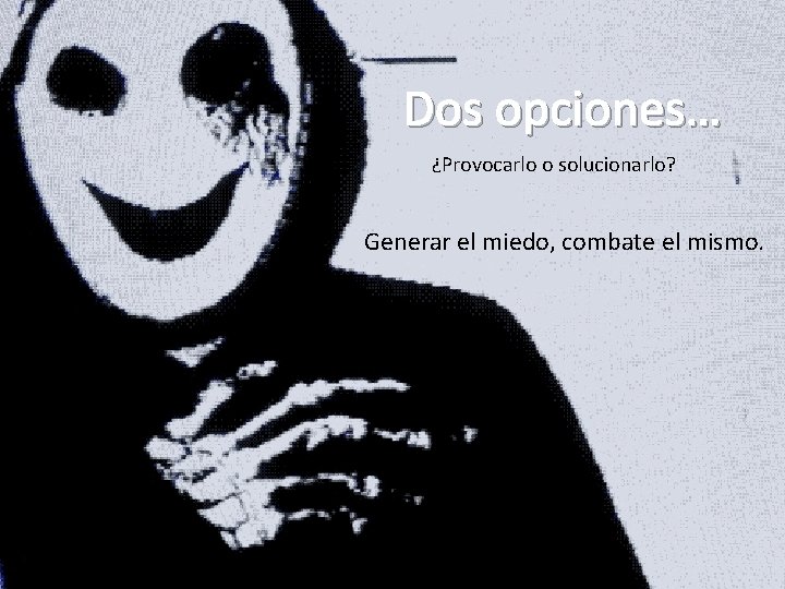 Dos opciones… ¿Provocarlo o solucionarlo? Generar el miedo, combate el mismo. 