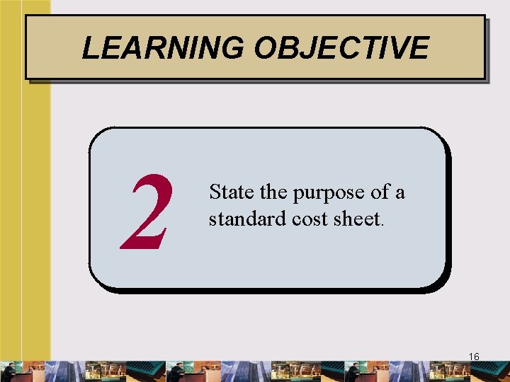 LEARNING OBJECTIVE 2 State the purpose of a standard cost sheet. 16 