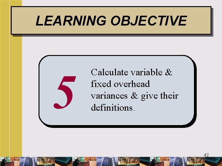 LEARNING OBJECTIVE 5 Calculate variable & fixed overhead variances & give their definitions. 42