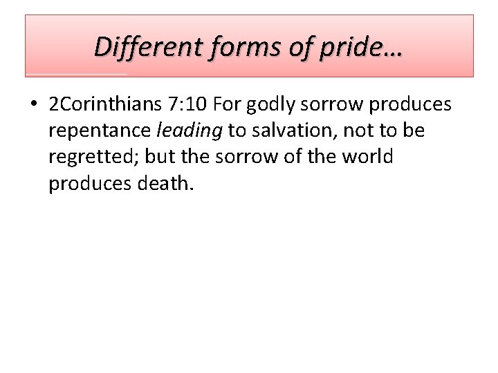 Different forms of pride… • 2 Corinthians 7: 10 For godly sorrow produces repentance