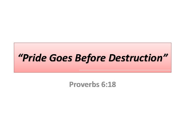 “Pride Goes Before Destruction” Proverbs 6: 18 