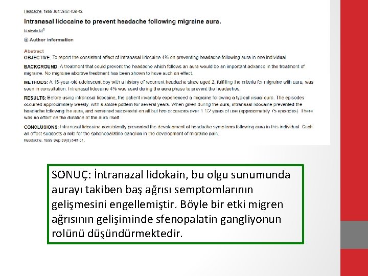 SONUÇ: İntranazal lidokain, bu olgu sunumunda aurayı takiben baş ağrısı semptomlarının gelişmesini engellemiştir. Böyle